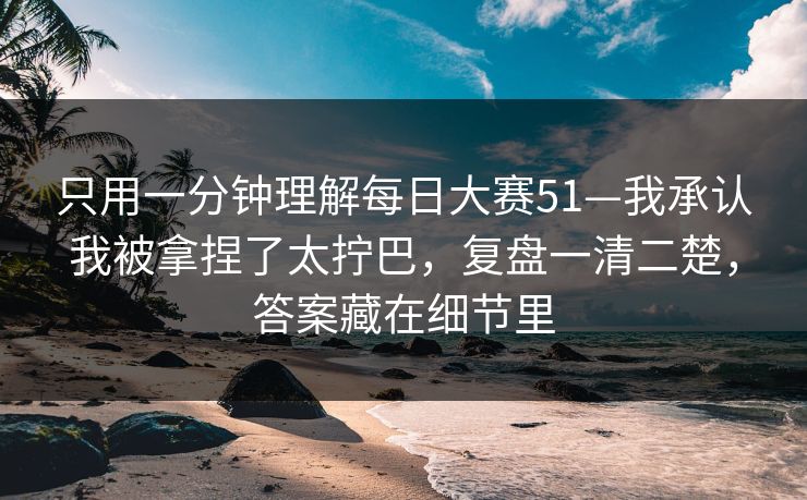 只用一分钟理解每日大赛51—我承认我被拿捏了太拧巴,复盘一清二楚,答案藏在细节里 只用一分钟理解每日大赛51—我承认我被拿捏了太拧巴,复盘一清二楚,答案藏在细节里