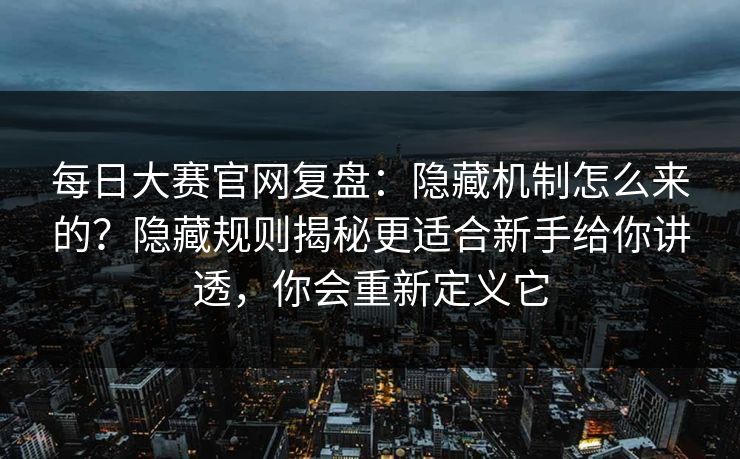 每日大赛官网复盘:隐藏机制怎么来的?隐藏规则揭秘更适合新手给你讲透,你会重新定义它 每日大赛官网复盘:隐藏机制怎么来的?隐藏规则揭秘更适合新手给你讲透,你会重新定义它