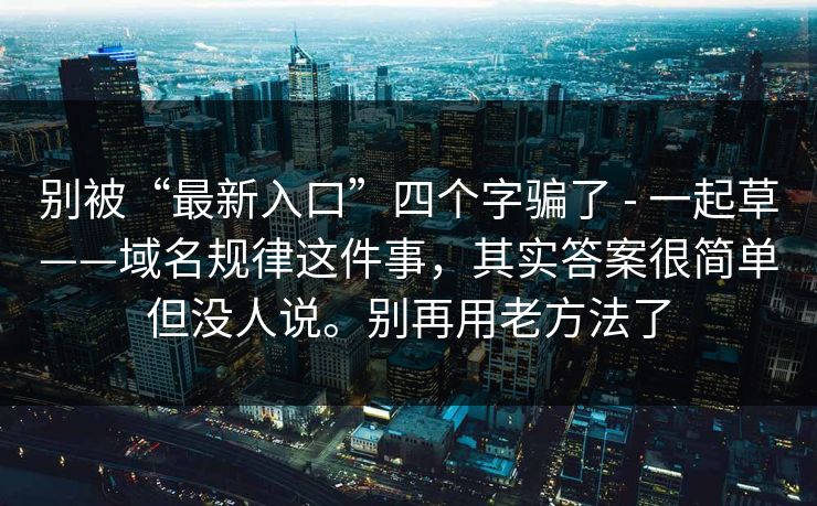 别被“最新入口”四个字骗了 - 一起草——域名规律这件事,其实答案很简单但没人说。别再用老方法了 别被“最新入口”四个字骗了 - 一起草——域名规律这件事,其实答案很简单但没人说。别再用老方法了