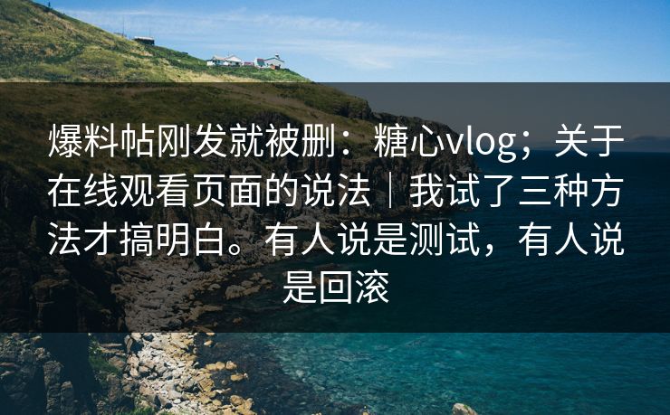 爆料帖刚发就被删:糖心vlog;关于在线观看页面的说法|我试了三种方法才搞明白。有人说是测试,有人说是回滚 爆料帖刚发就被删:糖心vlog;关于在线观看页面的说法|我试了三种方法才搞明白。有人说是测试,有人说是回滚