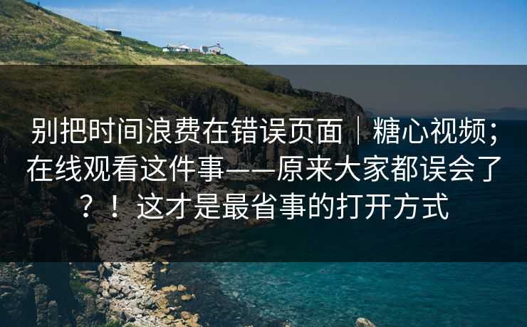 别把时间浪费在错误页面｜糖心视频；在线观看这件事——原来大家都误会了？！这才是最省事的打开方式