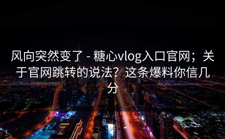 风向突然变了 - 糖心vlog入口官网;关于官网跳转的说法?这条爆料你信几分 风向突然变了 - 糖心vlog入口官网;关于官网跳转的说法?这条爆料你信几分