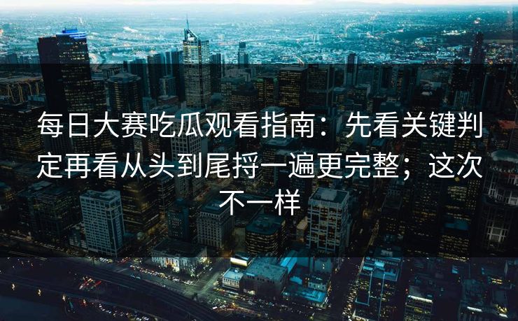每日大赛吃瓜观看指南:先看关键判定再看从头到尾捋一遍更完整;这次不一样 每日大赛吃瓜观看指南:先看关键判定再看从头到尾捋一遍更完整;这次不一样