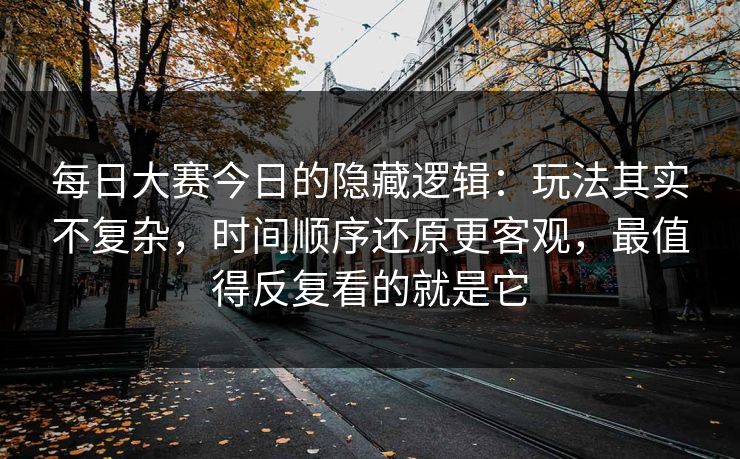 每日大赛今日的隐藏逻辑:玩法其实不复杂,时间顺序还原更客观,最值得反复看的就是它 每日大赛今日的隐藏逻辑:玩法其实不复杂,时间顺序还原更客观,最值得反复看的就是它