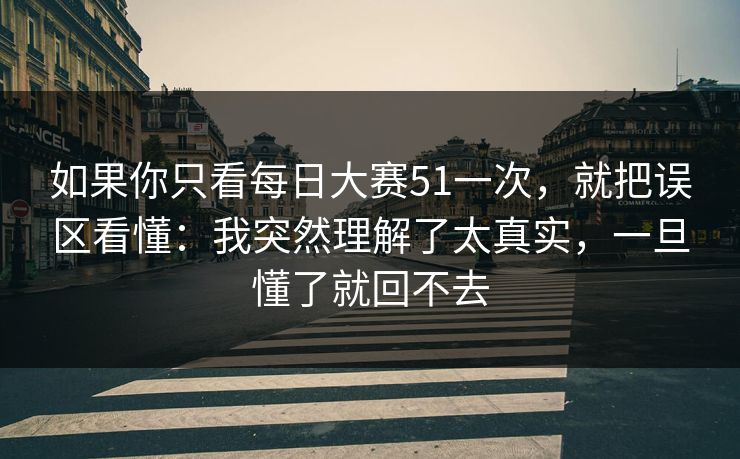 如果你只看每日大赛51一次,就把误区看懂:我突然理解了太真实,一旦懂了就回不去 如果你只看每日大赛51一次,就把误区看懂:我突然理解了太真实,一旦懂了就回不去