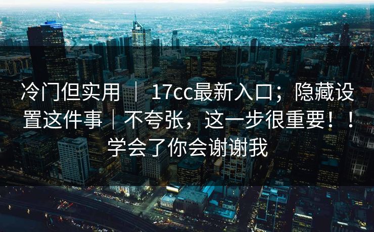 冷门但实用 | 17cc最新入口;隐藏设置这件事|不夸张,这一步很重要!!学会了你会谢谢我 冷门但实用 | 17cc最新入口;隐藏设置这件事|不夸张,这一步很重要!!学会了你会谢谢我