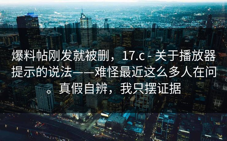 爆料帖刚发就被删,17.c - 关于播放器提示的说法——难怪最近这么多人在问。真假自辨,我只摆证据 爆料帖刚发就被删,17.c - 关于播放器提示的说法——难怪最近这么多人在问。真假自辨,我只摆证据