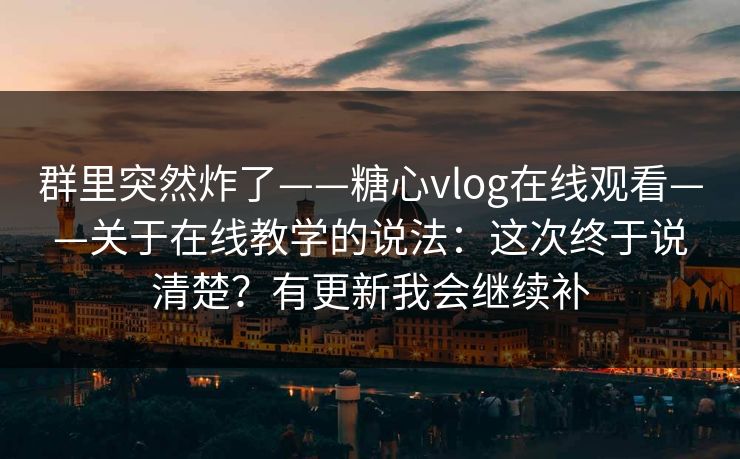 群里突然炸了——糖心vlog在线观看——关于在线教学的说法:这次终于说清楚?有更新我会继续补 群里突然炸了——糖心vlog在线观看——关于在线教学的说法:这次终于说清楚?有更新我会继续补
