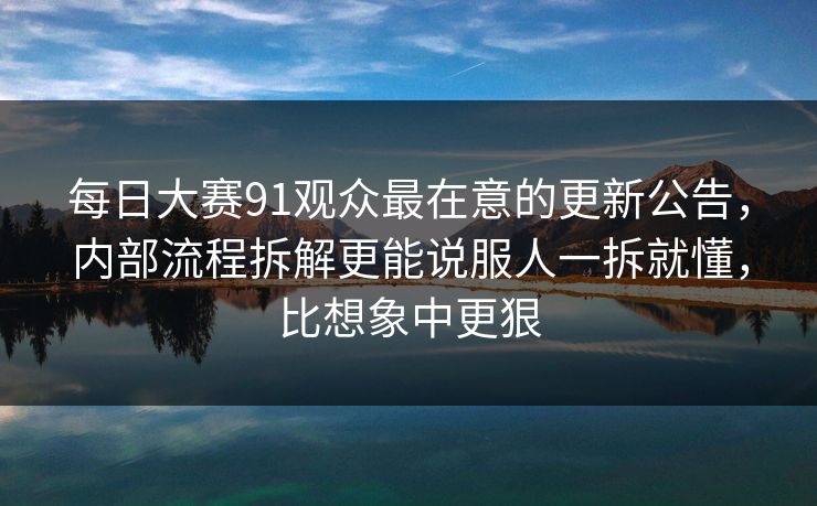每日大赛91观众最在意的更新公告,内部流程拆解更能说服人一拆就懂,比想象中更狠 每日大赛91观众最在意的更新公告,内部流程拆解更能说服人一拆就懂,比想象中更狠
