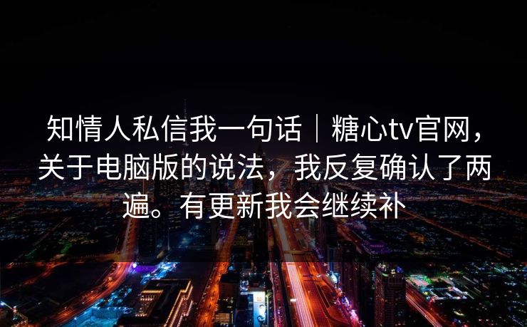 知情人私信我一句话|糖心tv官网,关于电脑版的说法,我反复确认了两遍。有更新我会继续补 知情人私信我一句话|糖心tv官网,关于电脑版的说法,我反复确认了两遍。有更新我会继续补