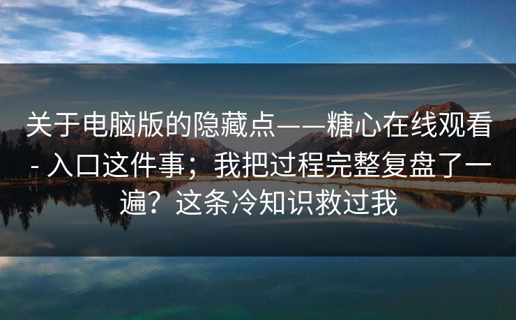 关于电脑版的隐藏点——糖心在线观看 - 入口这件事;我把过程完整复盘了一遍?这条冷知识救过我 关于电脑版的隐藏点——糖心在线观看 - 入口这件事;我把过程完整复盘了一遍?这条冷知识救过我