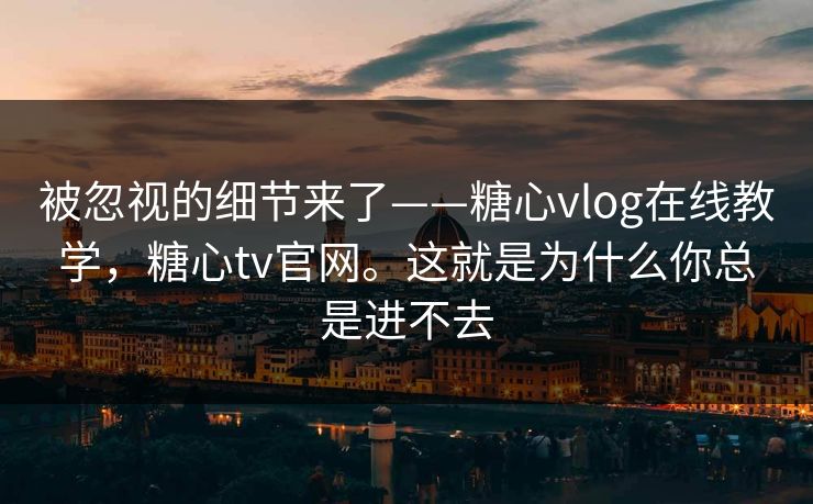 被忽视的细节来了——糖心vlog在线教学,糖心tv官网。这就是为什么你总是进不去 被忽视的细节来了——糖心vlog在线教学,糖心tv官网。这就是为什么你总是进不去