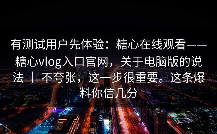 有测试用户先体验:糖心在线观看——糖心vlog入口官网,关于电脑版的说法 | 不夸张,这一步很重要。这条爆料你信几分 有测试用户先体验:糖心在线观看——糖心vlog入口官网,关于电脑版的说法 | 不夸张,这一步很重要。这条爆料你信几分