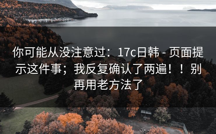 你可能从没注意过:17c日韩 - 页面提示这件事;我反复确认了两遍!!别再用老方法了 你可能从没注意过:17c日韩 - 页面提示这件事;我反复确认了两遍!!别再用老方法了