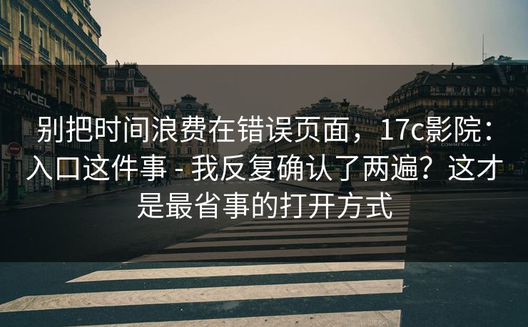 别把时间浪费在错误页面,17c影院:入口这件事 - 我反复确认了两遍?这才是最省事的打开方式 别把时间浪费在错误页面,17c影院:入口这件事 - 我反复确认了两遍?这才是最省事的打开方式
