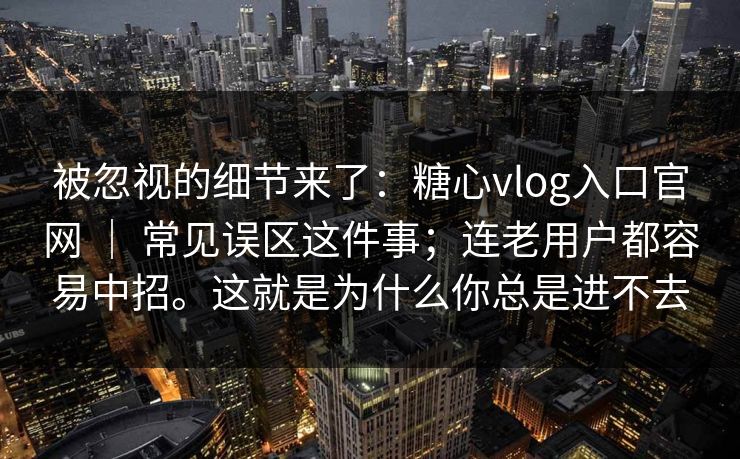 被忽视的细节来了:糖心vlog入口官网 | 常见误区这件事;连老用户都容易中招。这就是为什么你总是进不去 被忽视的细节来了:糖心vlog入口官网 | 常见误区这件事;连老用户都容易中招。这就是为什么你总是进不去