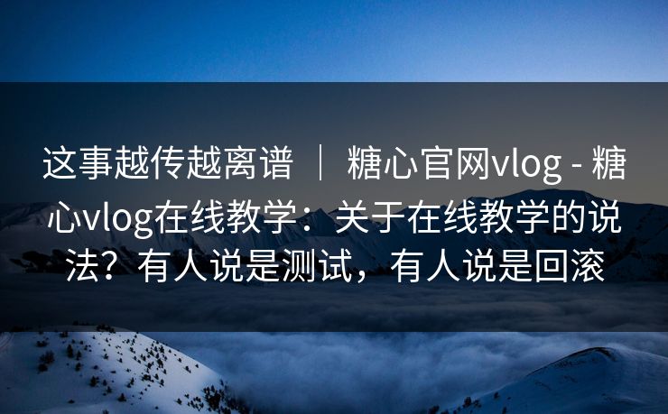这事越传越离谱 | 糖心官网vlog - 糖心vlog在线教学:关于在线教学的说法?有人说是测试,有人说是回滚 这事越传越离谱 | 糖心官网vlog - 糖心vlog在线教学:关于在线教学的说法?有人说是测试,有人说是回滚