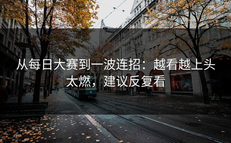 从每日大赛到一波连招:越看越上头太燃,建议反复看 从每日大赛到一波连招:越看越上头太燃,建议反复看