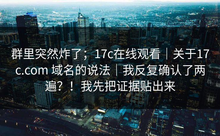 群里突然炸了;17c在线观看|关于17c.com 域名的说法|我反复确认了两遍?!我先把证据贴出来 群里突然炸了;17c在线观看|关于17c.com 域名的说法|我反复确认了两遍?!我先把证据贴出来