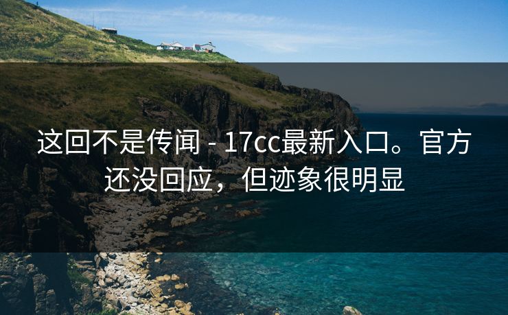 这回不是传闻 - 17cc最新入口。官方还没回应,但迹象很明显 这回不是传闻 - 17cc最新入口。官方还没回应,但迹象很明显