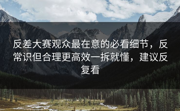 反差大赛观众最在意的必看细节,反常识但合理更高效一拆就懂,建议反复看 反差大赛观众最在意的必看细节,反常识但合理更高效一拆就懂,建议反复看