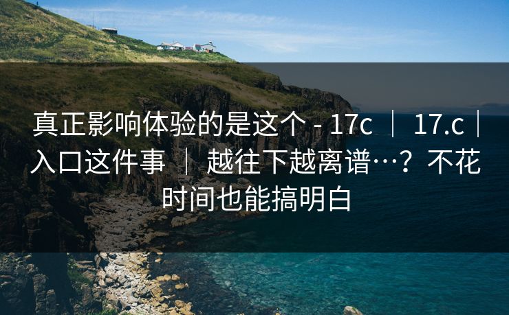 真正影响体验的是这个 - 17c | 17.c|入口这件事 | 越往下越离谱…?不花时间也能搞明白 真正影响体验的是这个 - 17c | 17.c|入口这件事 | 越往下越离谱…?不花时间也能搞明白
