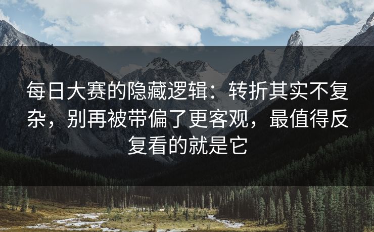 每日大赛的隐藏逻辑:转折其实不复杂,别再被带偏了更客观,最值得反复看的就是它 每日大赛的隐藏逻辑:转折其实不复杂,别再被带偏了更客观,最值得反复看的就是它