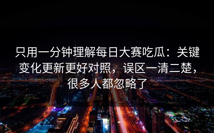 只用一分钟理解每日大赛吃瓜:关键变化更新更好对照,误区一清二楚,很多人都忽略了 只用一分钟理解每日大赛吃瓜:关键变化更新更好对照,误区一清二楚,很多人都忽略了