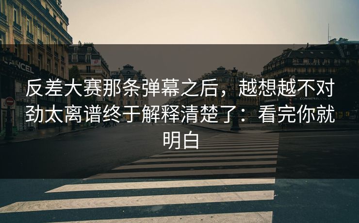 反差大赛那条弹幕之后,越想越不对劲太离谱终于解释清楚了:看完你就明白 反差大赛那条弹幕之后,越想越不对劲太离谱终于解释清楚了:看完你就明白