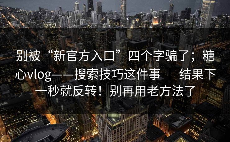 别被“新官方入口”四个字骗了;糖心vlog——搜索技巧这件事 | 结果下一秒就反转!别再用老方法了 别被“新官方入口”四个字骗了;糖心vlog——搜索技巧这件事 | 结果下一秒就反转!别再用老方法了