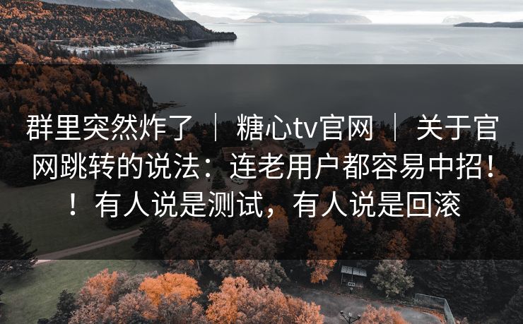 群里突然炸了 | 糖心tv官网 | 关于官网跳转的说法:连老用户都容易中招!!有人说是测试,有人说是回滚 群里突然炸了 | 糖心tv官网 | 关于官网跳转的说法:连老用户都容易中招!!有人说是测试,有人说是回滚