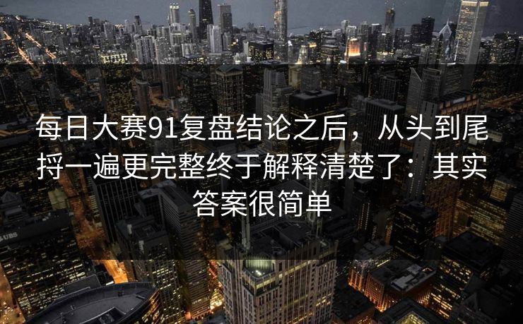 每日大赛91复盘结论之后,从头到尾捋一遍更完整终于解释清楚了:其实答案很简单 每日大赛91复盘结论之后,从头到尾捋一遍更完整终于解释清楚了:其实答案很简单