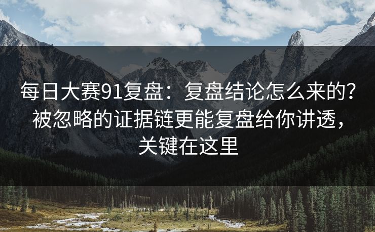 每日大赛91复盘:复盘结论怎么来的?被忽略的证据链更能复盘给你讲透,关键在这里 每日大赛91复盘:复盘结论怎么来的?被忽略的证据链更能复盘给你讲透,关键在这里