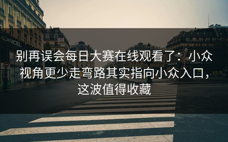 别再误会每日大赛在线观看了:小众视角更少走弯路其实指向小众入口,这波值得收藏 别再误会每日大赛在线观看了:小众视角更少走弯路其实指向小众入口,这波值得收藏
