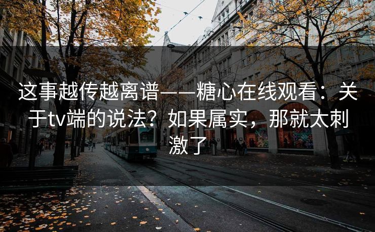 这事越传越离谱——糖心在线观看:关于tv端的说法?如果属实,那就太刺激了 这事越传越离谱——糖心在线观看:关于tv端的说法?如果属实,那就太刺激了
