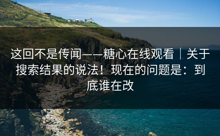 这回不是传闻——糖心在线观看|关于搜索结果的说法!现在的问题是:到底谁在改 这回不是传闻——糖心在线观看|关于搜索结果的说法!现在的问题是:到底谁在改