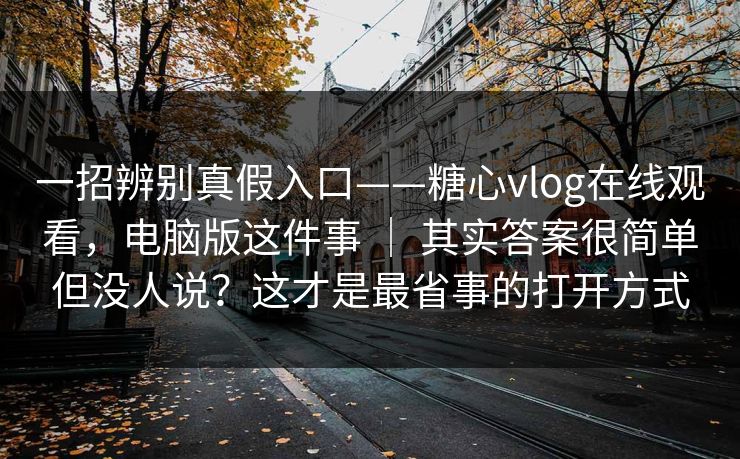 一招辨别真假入口——糖心vlog在线观看,电脑版这件事 | 其实答案很简单但没人说?这才是最省事的打开方式 一招辨别真假入口——糖心vlog在线观看,电脑版这件事 | 其实答案很简单但没人说?这才是最省事的打开方式