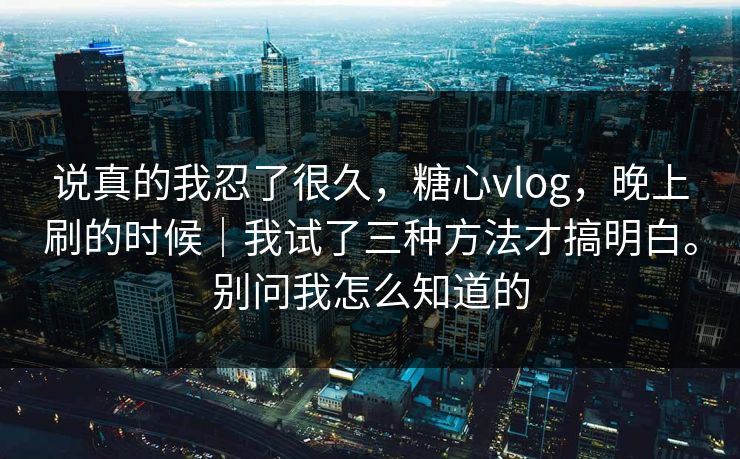 说真的我忍了很久,糖心vlog,晚上刷的时候|我试了三种方法才搞明白。别问我怎么知道的 说真的我忍了很久,糖心vlog,晚上刷的时候|我试了三种方法才搞明白。别问我怎么知道的