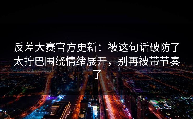 反差大赛官方更新:被这句话破防了太拧巴围绕情绪展开,别再被带节奏了 反差大赛官方更新:被这句话破防了太拧巴围绕情绪展开,别再被带节奏了