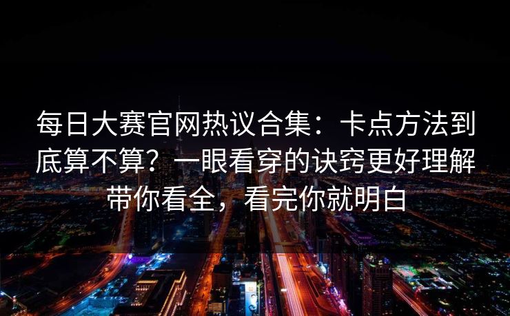 每日大赛官网热议合集:卡点方法到底算不算?一眼看穿的诀窍更好理解带你看全,看完你就明白 每日大赛官网热议合集:卡点方法到底算不算?一眼看穿的诀窍更好理解带你看全,看完你就明白