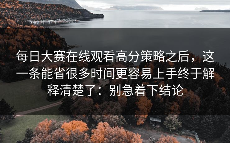 每日大赛在线观看高分策略之后,这一条能省很多时间更容易上手终于解释清楚了:别急着下结论 每日大赛在线观看高分策略之后,这一条能省很多时间更容易上手终于解释清楚了:别急着下结论