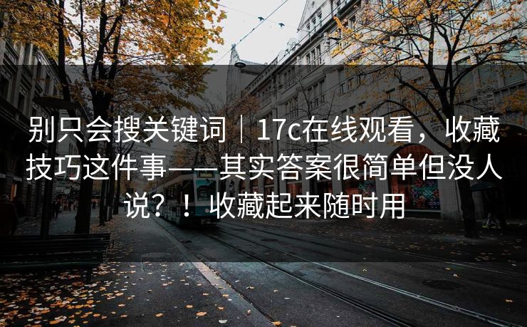 别只会搜关键词|17c在线观看,收藏技巧这件事——其实答案很简单但没人说?!收藏起来随时用 别只会搜关键词|17c在线观看,收藏技巧这件事——其实答案很简单但没人说?!收藏起来随时用