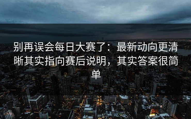别再误会每日大赛了:最新动向更清晰其实指向赛后说明,其实答案很简单 别再误会每日大赛了:最新动向更清晰其实指向赛后说明,其实答案很简单