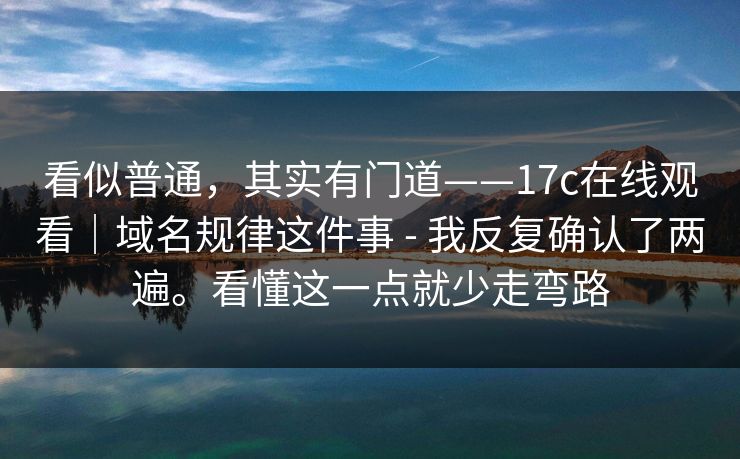 看似普通,其实有门道——17c在线观看|域名规律这件事 - 我反复确认了两遍。看懂这一点就少走弯路 看似普通,其实有门道——17c在线观看|域名规律这件事 - 我反复确认了两遍。看懂这一点就少走弯路