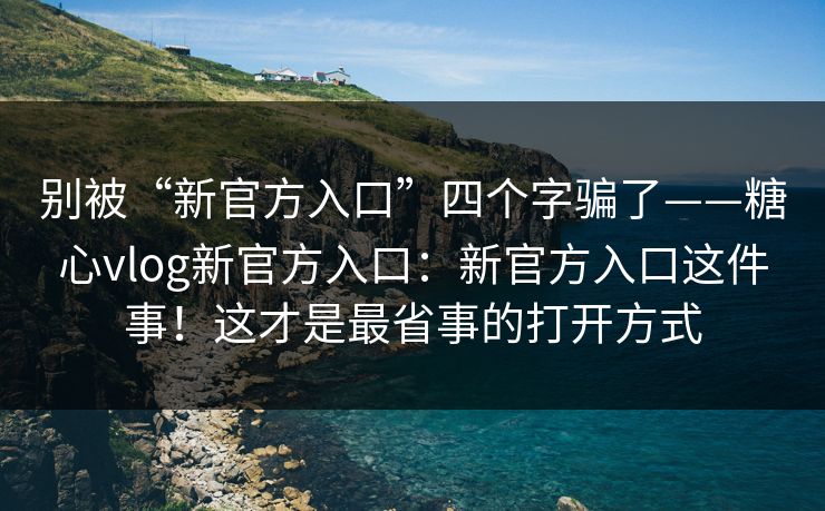 别被“新官方入口”四个字骗了——糖心vlog新官方入口:新官方入口这件事!这才是最省事的打开方式 别被“新官方入口”四个字骗了——糖心vlog新官方入口:新官方入口这件事!这才是最省事的打开方式
