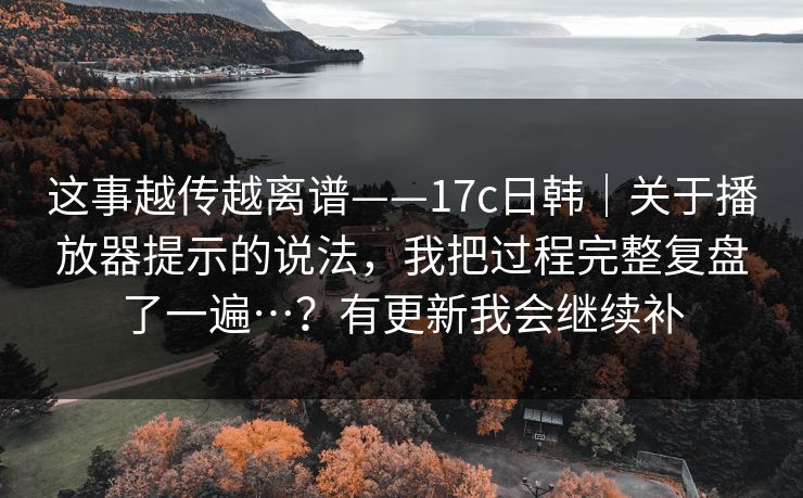 这事越传越离谱——17c日韩|关于播放器提示的说法,我把过程完整复盘了一遍…?有更新我会继续补 这事越传越离谱——17c日韩|关于播放器提示的说法,我把过程完整复盘了一遍…?有更新我会继续补