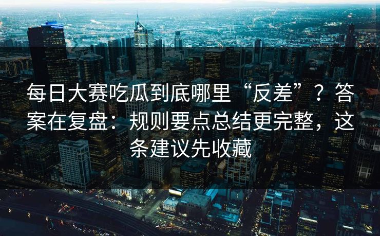 每日大赛吃瓜到底哪里“反差”?答案在复盘:规则要点总结更完整,这条建议先收藏 每日大赛吃瓜到底哪里“反差”?答案在复盘:规则要点总结更完整,这条建议先收藏