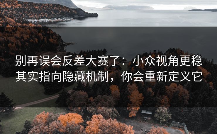 别再误会反差大赛了:小众视角更稳其实指向隐藏机制,你会重新定义它 别再误会反差大赛了:小众视角更稳其实指向隐藏机制,你会重新定义它
