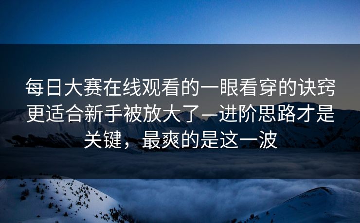 每日大赛在线观看的一眼看穿的诀窍更适合新手被放大了—进阶思路才是关键,最爽的是这一波 每日大赛在线观看的一眼看穿的诀窍更适合新手被放大了—进阶思路才是关键,最爽的是这一波