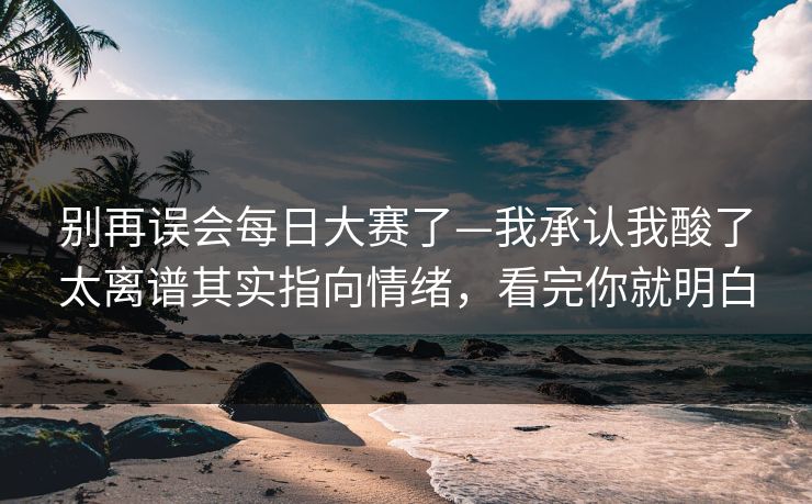 别再误会每日大赛了—我承认我酸了太离谱其实指向情绪,看完你就明白 别再误会每日大赛了—我承认我酸了太离谱其实指向情绪,看完你就明白